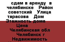 сдам в аренду  в челябинске › Район ­ советский › Улица ­ тарасова › Дом ­ 48 › Этажность дома ­ 10 › Цена ­ 13 000 - Челябинская обл., Челябинск г. Недвижимость » Квартиры аренда   